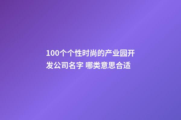 100个个性时尚的产业园开发公司名字 哪类意思合适